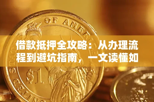 济南借款抵押全攻略：从办理流程到避坑指南，一文读懂如何安全融资