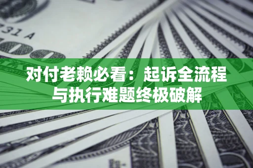 济南对付老赖必看：起诉全流程与执行难题终极破解