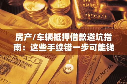 济南房产/车辆抵押借款避坑指南：这些手续错一步可能钱房两空