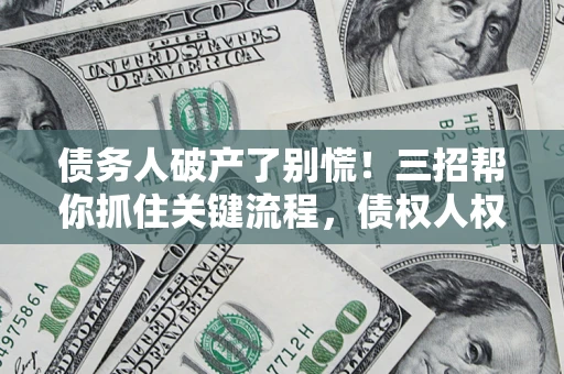 济南债务人破产了别慌！三招帮你抓住关键流程，债权人权益不再缩水