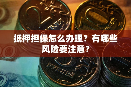 济南抵押担保怎么办理？有哪些风险要注意？